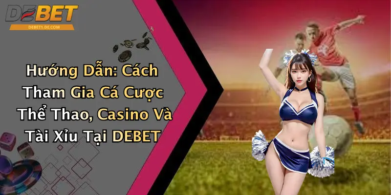 Hướng Dẫn: Cách Tham Gia Cá Cược Thể Thao, Casino Và Tài Xỉu Tại DEBET